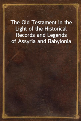 The Old Testament in the Light of the Historical Records and Legends of Assyria and Babylonia