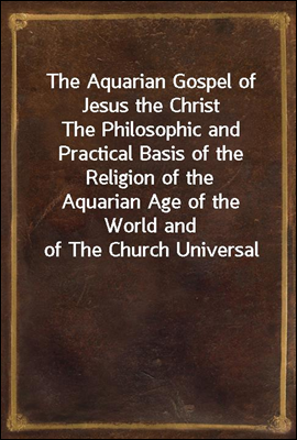 The Aquarian Gospel of Jesus the Christ
The Philosophic and Practical Basis of the Religion of the
Aquarian Age of the World and of The Church Universal